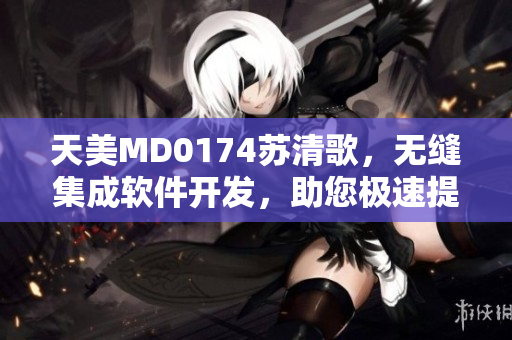 天美MD0174苏清歌，无缝集成软件开发，助您极速提升效率