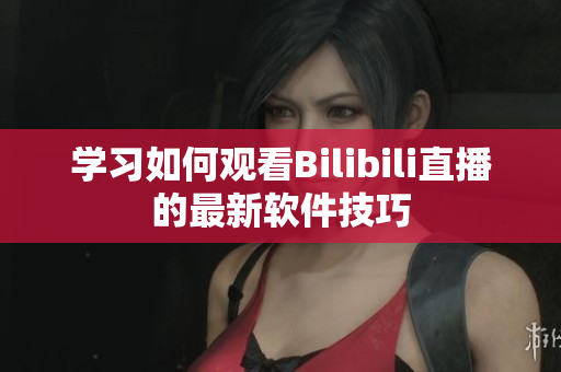 学习如何观看Bilibili直播的最新软件技巧