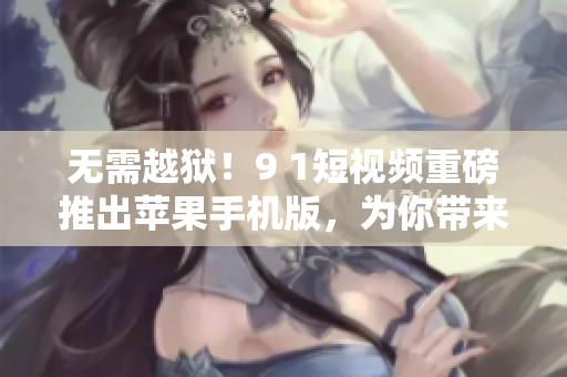 无需越狱！9 1短视频重磅推出苹果手机版，为你带来全新视频创作体验
