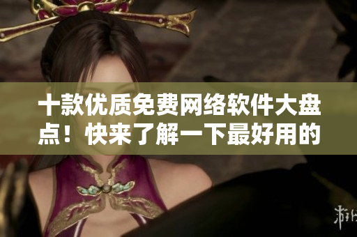十款优质免费网络软件大盘点！快来了解一下最好用的免费网络软件！