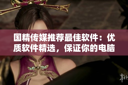 国精传媒推荐最佳软件：优质软件精选，保证你的电脑无毒无害！
