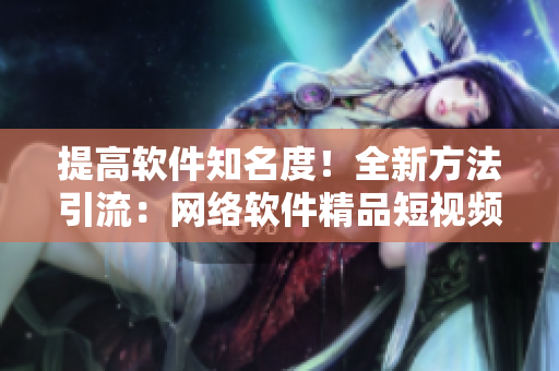 提高软件知名度！全新方法引流：网络软件精品短视频入口分享