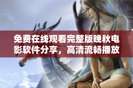 免费在线观看完整版晚秋电影软件分享，高清流畅播放体验