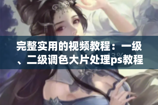完整实用的视频教程：一级、二级调色大片处理ps教程合集