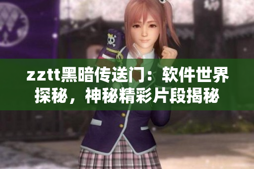 zztt黑暗传送门：软件世界探秘，神秘精彩片段揭秘