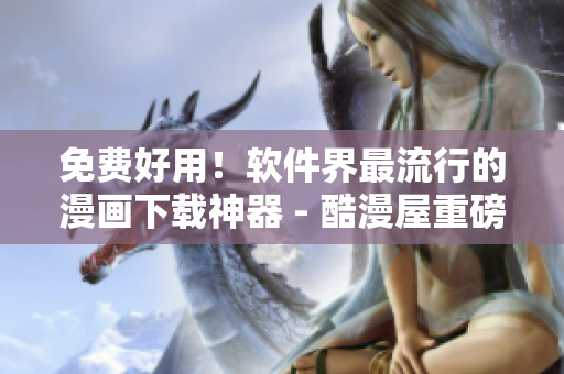 免费好用！软件界最流行的漫画下载神器 - 酷漫屋重磅软件评测！