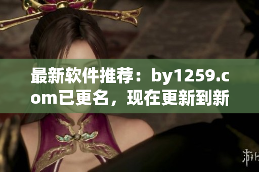 最新软件推荐：by1259.com已更名，现在更新到新的域名