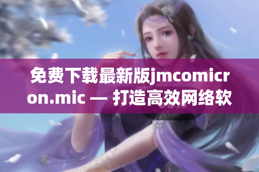 免费下载最新版jmcomicron.mic — 打造高效网络软件的必备工具