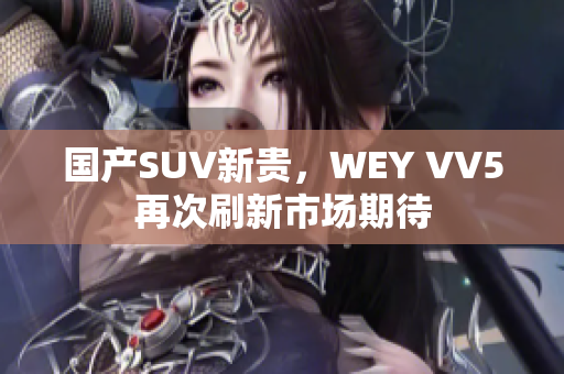 国产SUV新贵，WEY VV5再次刷新市场期待