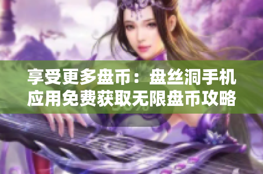 享受更多盘币：盘丝洞手机应用免费获取无限盘币攻略！