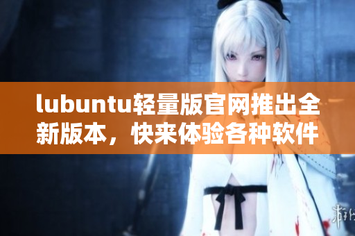 lubuntu轻量版官网推出全新版本，快来体验各种软件的更新功能