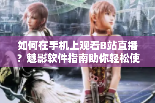 如何在手机上观看B站直播？魅影软件指南助你轻松使用