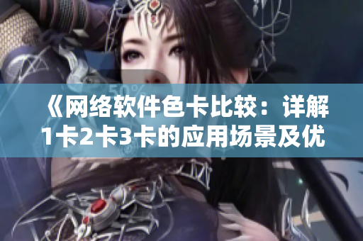 《网络软件色卡比较：详解1卡2卡3卡的应用场景及优缺点》