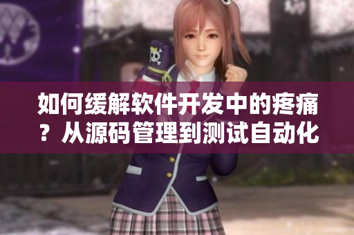 如何缓解软件开发中的疼痛？从源码管理到测试自动化，全方位解决疼痛问题