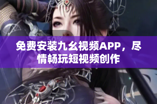 免费安装九幺视频APP，尽情畅玩短视频创作