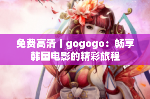 免费高清丨gogogo：畅享韩国电影的精彩旅程