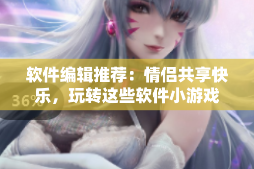 软件编辑推荐：情侣共享快乐，玩转这些软件小游戏