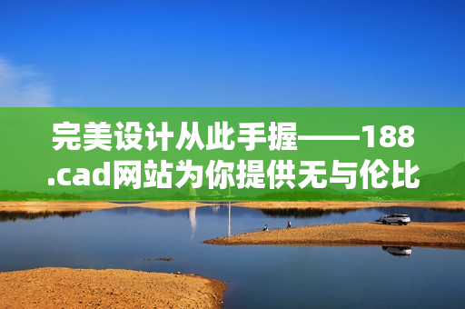 完美设计从此手握——188.cad网站为你提供无与伦比的软件体验