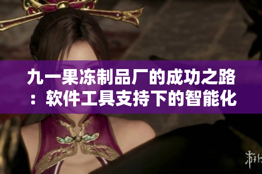 九一果冻制品厂的成功之路：软件工具支持下的智能化生产管理