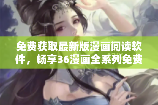 免费获取最新版漫画阅读软件，畅享36漫画全系列免费观看下载