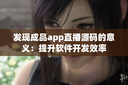 发现成品app直播源码的意义：提升软件开发效率