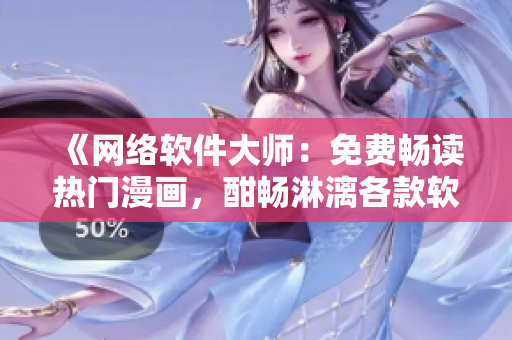 《网络软件大师：免费畅读热门漫画，酣畅淋漓各款软件应有尽有》