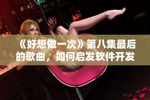 《好想做一次》第八集最后的歌曲，如何启发软件开发灵感？