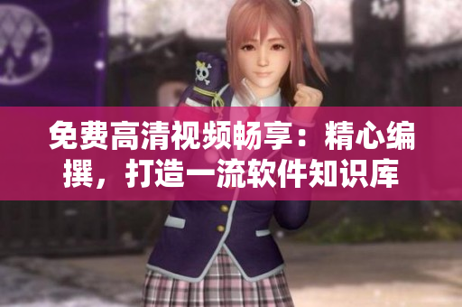 免费高清视频畅享：精心编撰，打造一流软件知识库
