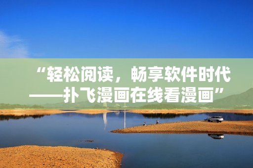 “轻松阅读，畅享软件时代——扑飞漫画在线看漫画”