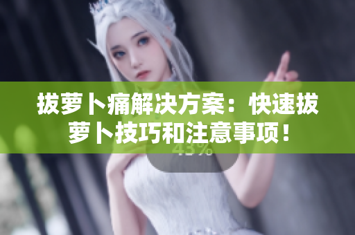 拔萝卜痛解决方案：快速拔萝卜技巧和注意事项！