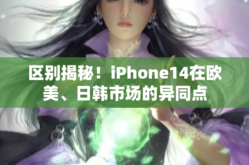 区别揭秘！iPhone14在欧美、日韩市场的异同点