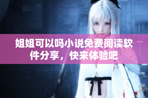 姐姐可以吗小说免费阅读软件分享，快来体验吧