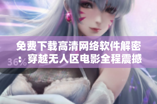 免费下载高清网络软件解密：穿越无人区电影全程震撼体验