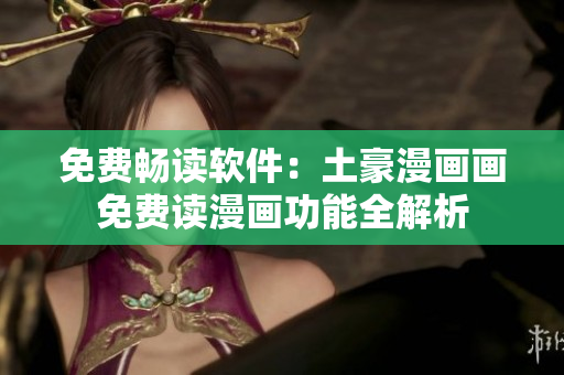 免费畅读软件：土豪漫画画免费读漫画功能全解析