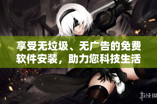 享受无垃圾、无广告的免费软件安装，助力您科技生活