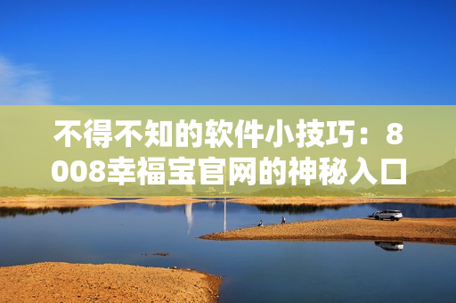 不得不知的软件小技巧：8008幸福宝官网的神秘入口教程