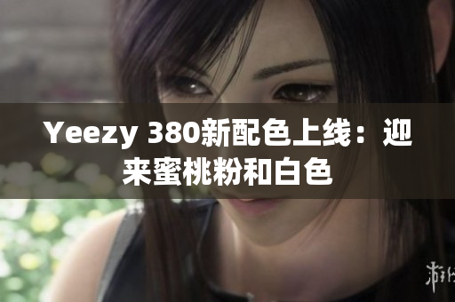 Yeezy 380新配色上线：迎来蜜桃粉和白色