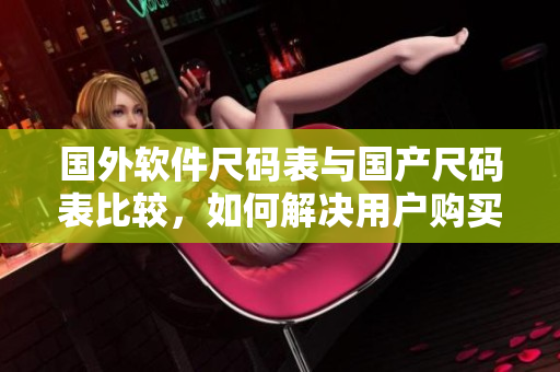 国外软件尺码表与国产尺码表比较，如何解决用户购买软件遇到的尺码问题？