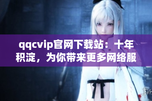 qqcvip官网下载站：十年积淀，为你带来更多网络服务