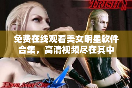 免费在线观看美女明星软件合集，高清视频尽在其中