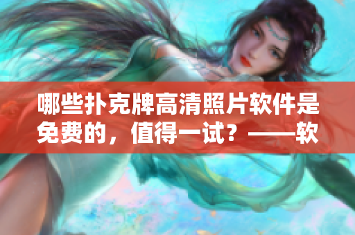 哪些扑克牌高清照片软件是免费的，值得一试？——软件编辑建议