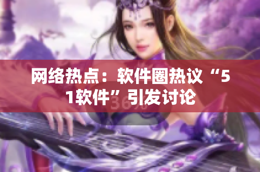 网络热点：软件圈热议“51软件”引发讨论