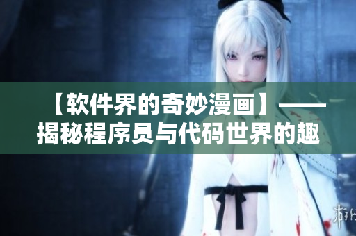【软件界的奇妙漫画】——揭秘程序员与代码世界的趣事