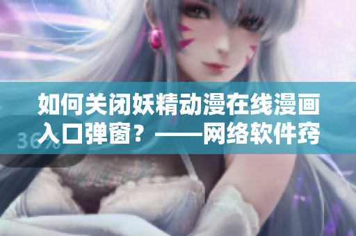 如何关闭妖精动漫在线漫画入口弹窗？——网络软件窍门分享！