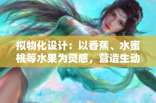 拟物化设计：以香蕉、水蜜桃等水果为灵感，营造生动的软件用户界面