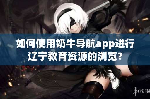 如何使用奶牛导航app进行辽宁教育资源的浏览？