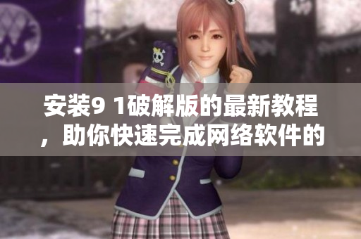 安装9 1破解版的最新教程，助你快速完成网络软件的安装