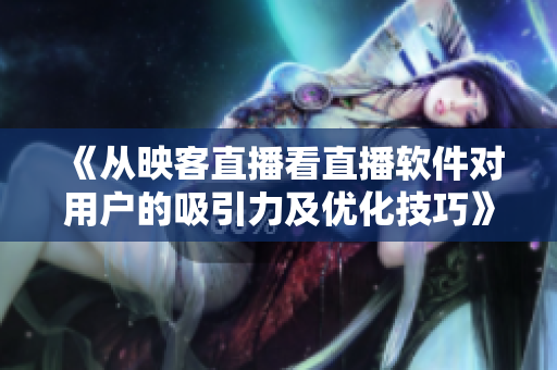 《从映客直播看直播软件对用户的吸引力及优化技巧》