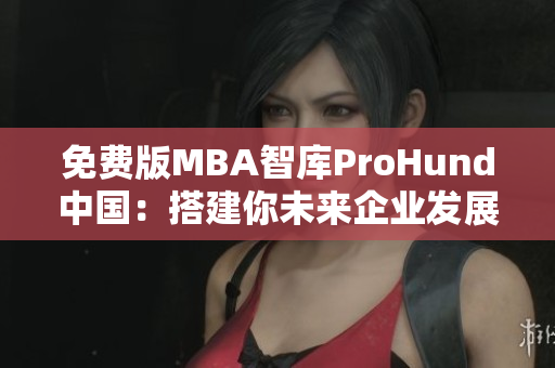 免费版MBA智库ProHund中国：搭建你未来企业发展的智慧平台