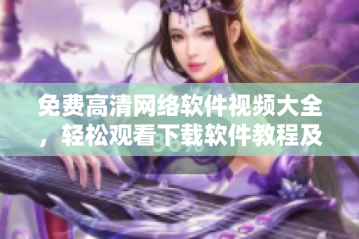 免费高清网络软件视频大全，轻松观看下载软件教程及最新技巧